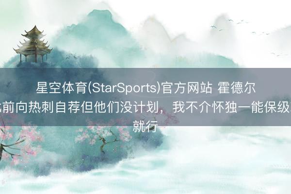 星空体育(StarSports)官方网站 霍德尔：此前向热刺自荐但他们没计划，我不介怀独一能保级就行