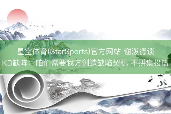 星空体育(StarSports)官方网站 谢泼德谈KD缺阵：咱们需要我方创造缺陷契机 不拼集投篮
