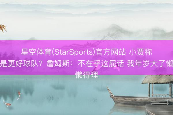 星空体育(StarSports)官方网站 小贾称火箭是更好球队？詹姆斯：不在乎这屁话 我年岁大了懒得理
