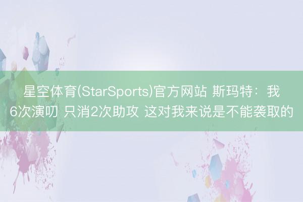 星空体育(StarSports)官方网站 斯玛特：我6次演叨 只消2次助攻 这对我来说是不能袭取的