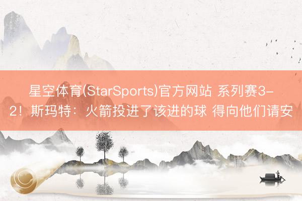 星空体育(StarSports)官方网站 系列赛3-2！斯玛特：火箭投进了该进的球 得向他们请安