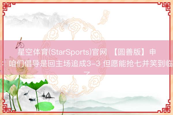 星空体育(StarSports)官网 【圆善版】申京:咱们倡导是回主场追成3-3 但愿能抢七并笑到临了