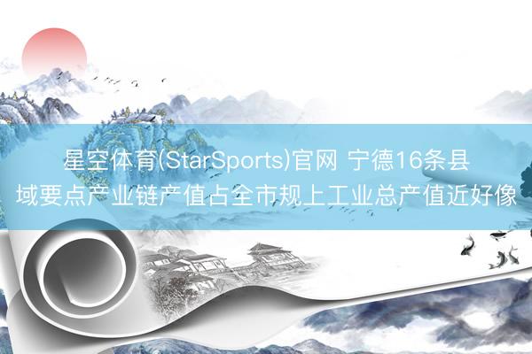 星空体育(StarSports)官网 宁德16条县域要点产业链产值占全市规上工业总产值近好像
