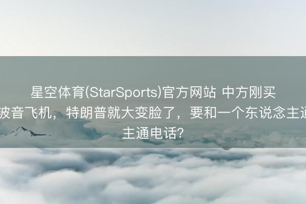 星空体育(StarSports)官方网站 中方刚买200架波音飞机，特朗普就大变脸了，要和一个东说念主通电话？