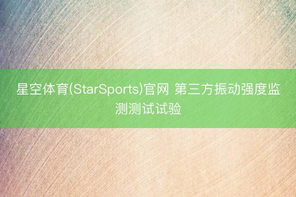 星空体育(StarSports)官网 第三方振动强度监测测试试验