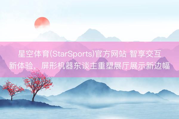 星空体育(StarSports)官方网站 智享交互新体验，屏形机器东谈主重塑展厅展示新边幅