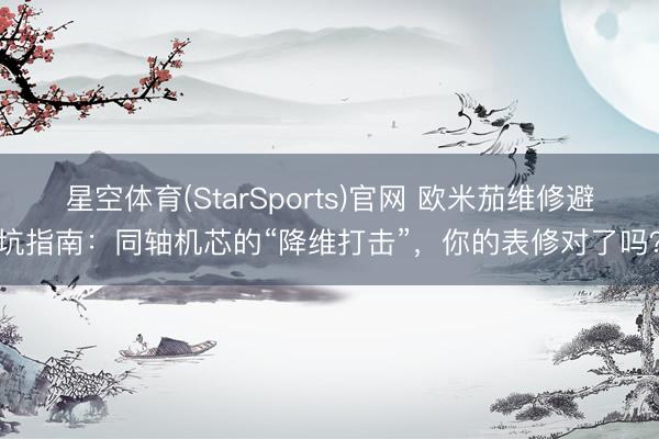 星空体育(StarSports)官网 欧米茄维修避坑指南：同轴机芯的“降维打击”，你的表修对了吗？