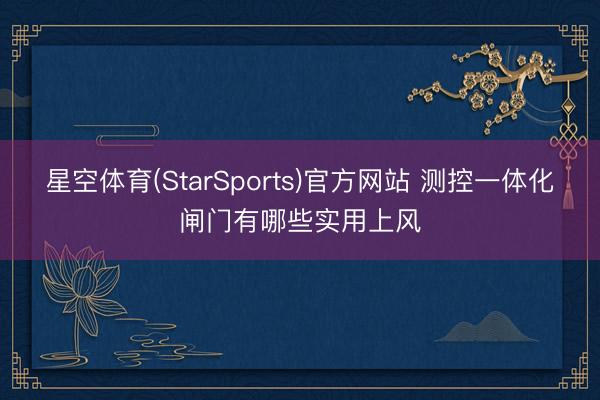 星空体育(StarSports)官方网站 测控一体化闸门有哪些实用上风