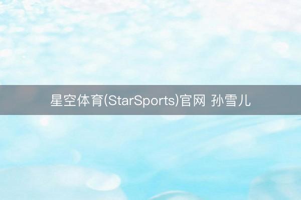 星空体育(StarSports)官网 孙雪儿