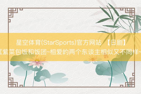 星空体育(StarSports)官方网站 【日剧】《紫菜包饭和饭团~相爱的两个东谈主相似又不同样~》