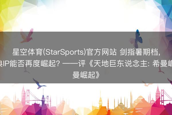 星空体育(StarSports)官方网站 剑指暑期档， 经典IP能否再度崛起? ——评《天地巨东说念主: 希曼崛起》