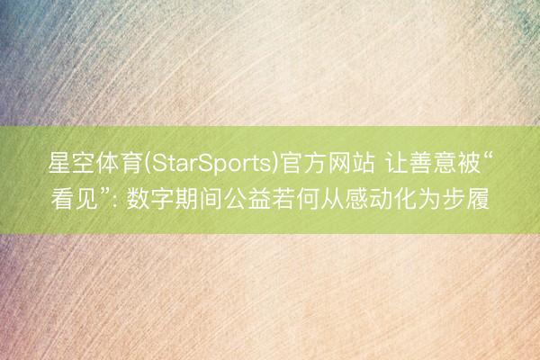 星空体育(StarSports)官方网站 让善意被“看见”: 数字期间公益若何从感动化为步履