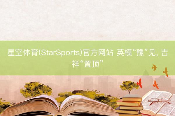 星空体育(StarSports)官方网站 英模“豫”见， 吉祥“置顶”