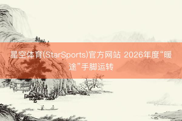 星空体育(StarSports)官方网站 2026年度“暖途”手脚运转