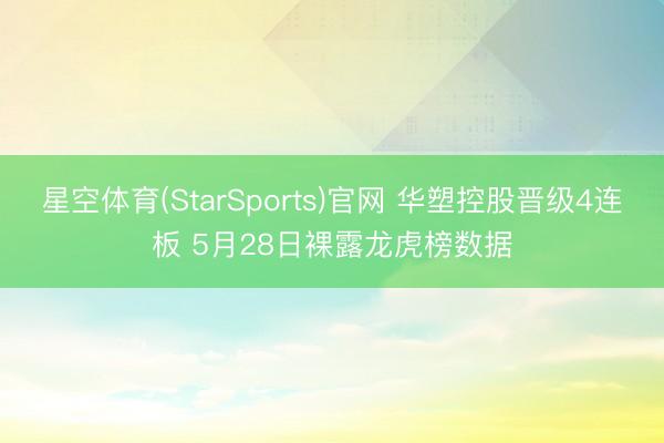 星空体育(StarSports)官网 华塑控股晋级4连板 5月28日裸露龙虎榜数据