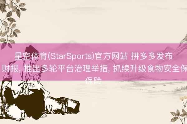 星空体育(StarSports)官方网站 拼多多发布Q1财报， 推出多轮平台治理举措， 抓续升级食物安全保险