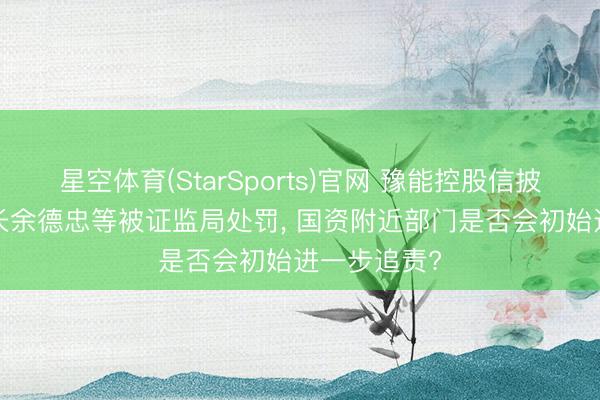 星空体育(StarSports)官网 豫能控股信披违章， 董事长余德忠等被证监局处罚， 国资附近部门是否会初始进一步追责?