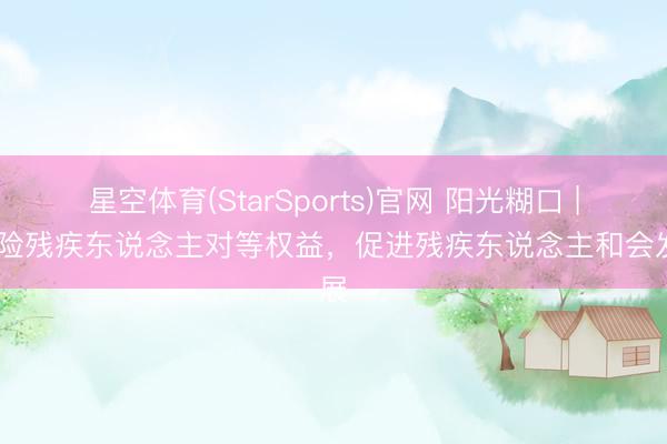 星空体育(StarSports)官网 阳光糊口 | 保险残疾东说念主对等权益，促进残疾东说念主和会发展