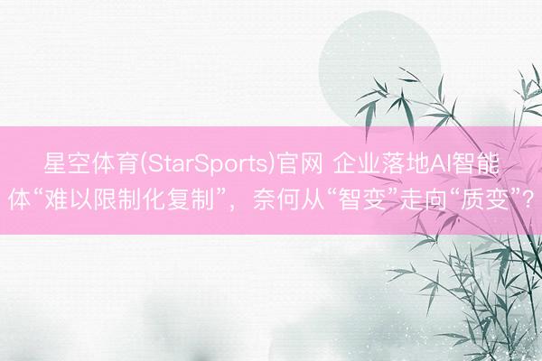 星空体育(StarSports)官网 企业落地AI智能体“难以限制化复制”，奈何从“智变”走向“质变”？