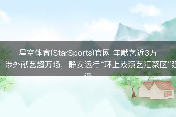 星空体育(StarSports)官网 年献艺近3万场、涉外献艺超万场,静安运行“环上戏演艺汇聚区”建造