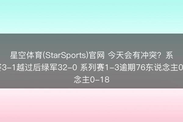 星空体育(StarSports)官网 今天会有冲突？系列赛3-1越过后绿军32-0 系列赛1-3逾期76东说念主0-18