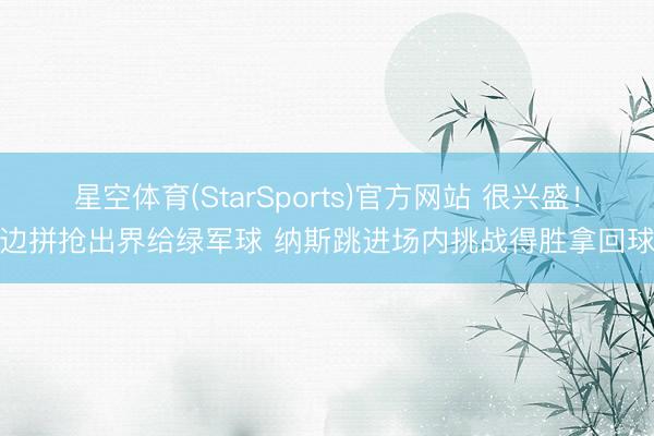 星空体育(StarSports)官方网站 很兴盛！两边拼抢出界给绿军球 纳斯跳进场内挑战得胜拿回球权