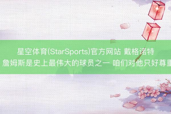 星空体育(StarSports)官方网站 戴格诺特：詹姆斯是史上最伟大的球员之一 咱们对他只好尊重！