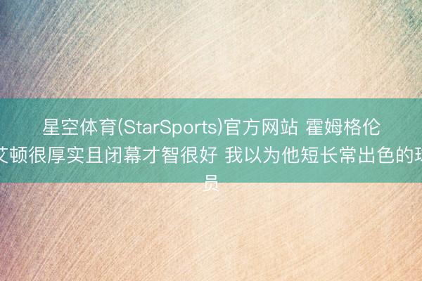 星空体育(StarSports)官方网站 霍姆格伦：艾顿很厚实且闭幕才智很好 我以为他短长常出色的球员