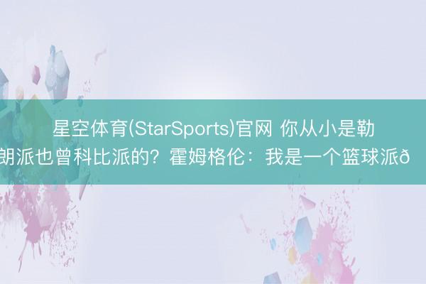 星空体育(StarSports)官网 你从小是勒布朗派也曾科比派的？霍姆格伦：我是一个篮球派😝