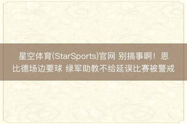 星空体育(StarSports)官网 别搞事啊！恩比德场边要球 绿军助教不给延误比赛被警戒