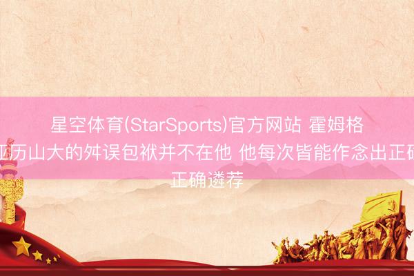 星空体育(StarSports)官方网站 霍姆格伦：亚历山大的舛误包袱并不在他 他每次皆能作念出正确遴荐