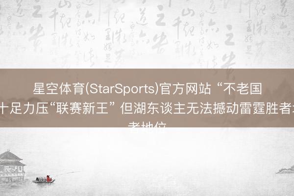 星空体育(StarSports)官方网站 “不老国王”十足力压“联赛新王” 但湖东谈主无法撼动雷霆胜者地位