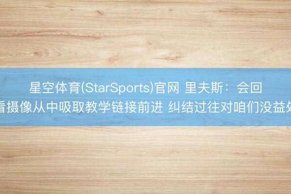 星空体育(StarSports)官网 里夫斯：会回看摄像从中吸取教学链接前进 纠结过往对咱们没益处