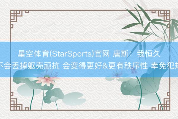 星空体育(StarSports)官网 唐斯：我恒久不会丢掉躯壳顽抗 会变得更好&更有秩序性 幸免犯规