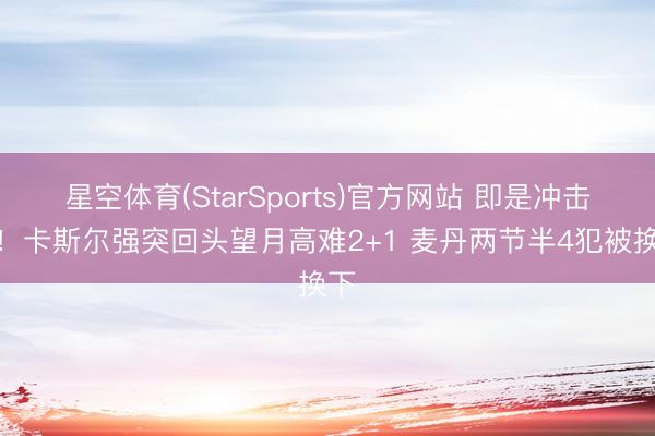 星空体育(StarSports)官方网站 即是冲击你！卡斯尔强突回头望月高难2+1 麦丹两节半4犯被换下