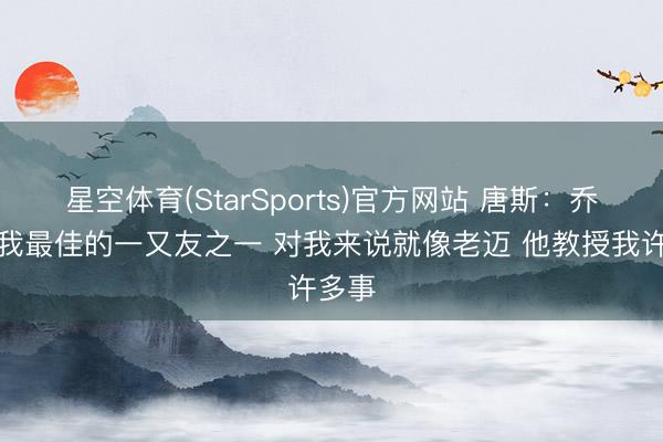星空体育(StarSports)官方网站 唐斯：乔治是我最佳的一又友之一 对我来说就像老迈 他教授我许多事