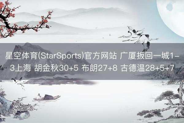 星空体育(StarSports)官方网站 广厦扳回一城1-3上海 胡金秋30+5 布朗27+8 古德温28+5+7
