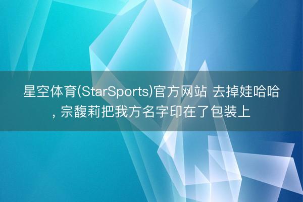 星空体育(StarSports)官方网站 去掉娃哈哈， 宗馥莉把我方名字印在了包装上