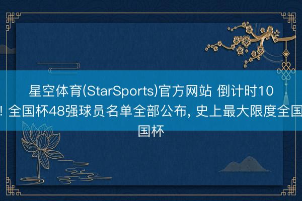 星空体育(StarSports)官方网站 倒计时10天! 全国杯48强球员名单全部公布， 史上最大限度全国杯