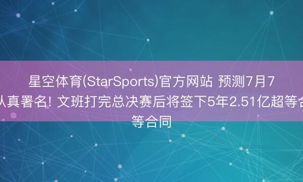 星空体育(StarSports)官方网站 预测7月7日认真署名! 文班打完总决赛后将签下5年2.51亿超等合同