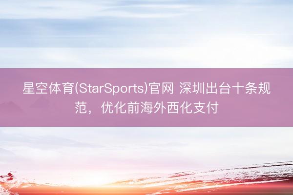 星空体育(StarSports)官网 深圳出台十条规范,优化前海外西化支付