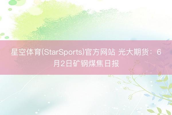 星空体育(StarSports)官方网站 光大期货：6月2日矿钢煤焦日报