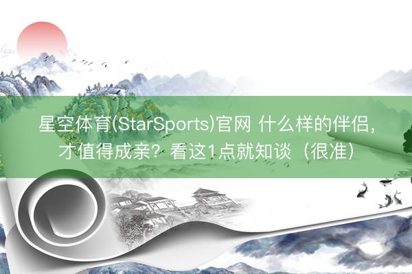 星空体育(StarSports)官网 什么样的伴侣，才值得成亲？看这1点就知谈（很准）