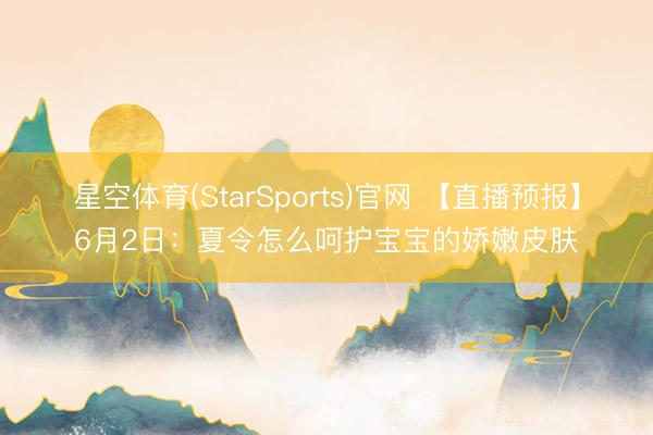 星空体育(StarSports)官网 【直播预报】6月2日：夏令怎么呵护宝宝的娇嫩皮肤