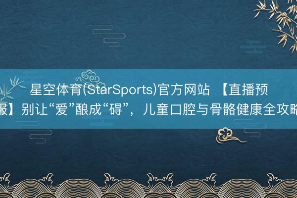 星空体育(StarSports)官方网站 【直播预报】别让“爱”酿成“碍”，儿童口腔与骨骼健康全攻略