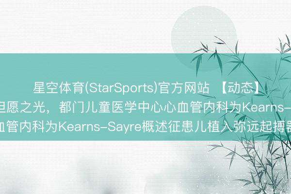 星空体育(StarSports)官方网站 【动态】看守“苍凉”生命，点亮但愿之光，都门儿童医学中心心血管内科为Kearns-Sayre概述征患儿植入弥远起搏器