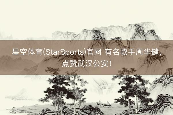星空体育(StarSports)官网 有名歌手周华健，点赞武汉公安！