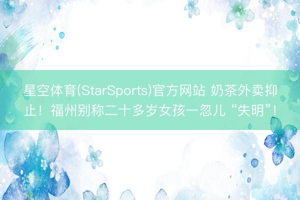 星空体育(StarSports)官方网站 奶茶外卖抑止！福州别称二十多岁女孩一忽儿 “失明”！