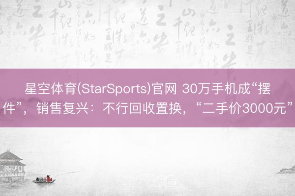星空体育(StarSports)官网 30万手机成“摆件”，销售复兴：不行回收置换，“二手价3000元”