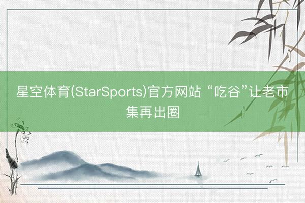 星空体育(StarSports)官方网站 “吃谷”让老市集再出圈